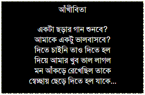 Text Box: অহমিকা অনামিকা
অহমিকার আগুন নিয়ে নীলাম্বরী তন্বী
কত মনকে বিকল করে বসে আছ বহ্নি
কারও আগমনের আশায় না কি কাউকে তুমি দেবে
হাতের পুস্পরাজি তুলে
তোমার প্রেমকে অমর করে নেবে
