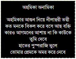 Text Box: চূড়ান্ত সুখের পারে সৌম্যেন্দু
আর সকাল হবেনা আমাদের দু’জনের
আর অন্তহীন আড্ডা হবেনা আমাদের
কত রাত তুই আর আমি জেগে 
পাহারাদার কে ঘুমোতে দিইনি
রাত দু’টোয় চিত হয়ে রক্তাক্ত তুই 
আর আমি তোর শবের পাহারাদার
রক্তাক্ত শান্ত সৌম্য তুই শুয়ে আছিস
যেন কিছুই হয়নি...
