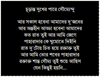 Text Box: তুমি মোর মনমেঘে
কবিতা আজ তুমি এত ধীরা কেন
তোমার নিশ্বাস আজ সুমন্দ্রা জান
তুমি কি জীবনের বৃদ্ধাঙ্কনে পদচারনায় এলে
তুমি কি আমাদের গ্রীষ্মের কথা ভুলে গেলে
তুমি কি মনকে মেঘের কাছে নিয়ে গেছ
তুমি কি মেঘের সঙ্গে তার অনেক কাছে আছ
