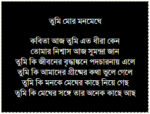 Text Box: নারী মন 
সেই কবে চলতে চলা জীবনটা শুরু করেছিল
চলে বসে লাফাতে লাফাতে খুঁড়িয়ে দাঁড়িয়ে 
মনে নেই
এখনও সে সাধ পায়নি চলা শেষের গোধূলীর
শিশিরা মন আজও তাকে বলেনি সে কত ভালবাসে জীবনকে...
